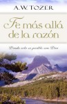 Fe Mas Alla de la Razon: Donde Solo Es Posible Con Dios - A.W. Tozer