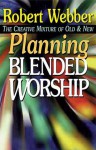 Planning Blended Worship: The Creative Mixture of Old and New - Robert Webber