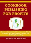 COOKBOOK PUBLISHING FOR PROFITS (Cookbooks,Recipes and Ingredients): How to make money publishing easy cookbooks & recipes in 2 hours or less .... even if you absolutely hate writing - Alexander Shrouder