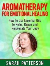 Aromatherapy for Emotional Healing: How To Use Essential Oils To Relax, Repair and Rejuvenate Your Mind and Body (Aromatherapy Guide) - Sarah Patterson