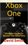 Xbox One: Ultimate Guide To Master The Xbox One - David Smith