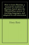 How to learn Russian, a manual for students of Russian, based upon the Ollendorffian system of teaching languages, and adapted for self-instruction - Henry Riola