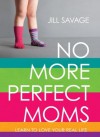 No More Perfect Moms: Learn to Love Your Real Life - Jill Savage