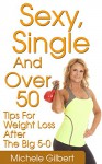 Sexy,Single And Over 50: Tips for Weight Loss After the Big 5-0 (Over 50 Fitness And Weight Loss Exercise And Diet) - Michele Gilbert