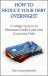 How To Reduce Your Debt Overnight: A Simple System To Eliminate Credit Card And Consumer Debt - Tom Corson-Knowles