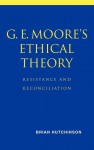 G. E. Moore's Ethical Theory: Resistance and Reconciliation - Brian Hutchinson