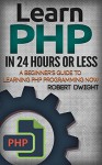 PHP: Learn PHP in 24 Hours or Less - A Beginner's Guide To Learning PHP Programming Now (PHP, PHP Programming, PHP Course) - Robert Dwight, PHP