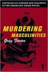 Murdering Masculinities: Fantasies of Gender and Violence in the American Crime Novel - Greg Forter