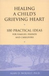 Healing a Child's Grieving Heart: 100 Practical Ideas for Families, Friends and Caregivers - Alan D. Wolfelt