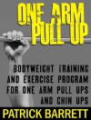 One Arm Pull Up: Bodyweight Training And Exercise Program For One Arm Pull Ups And Chin Ups - Patrick Barrett