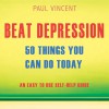 Beat Depression - 50 Things You Can Do Today: An Easy Self-Help Guide - Matrix Digital Publishing, Sarah Campbell, Paul Vincent