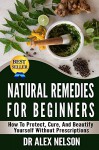 Natural Remedies For Beginners: How To Protect, Cure And Beautify Yourself Without Prescriptions (Herbal Remedies, Natural Antibiotics, Honey, Diet, Natural Cures, DIY, Heal, Stress, Beauty, Skin) - Dr Alex Nelson