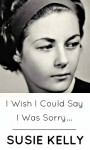 I Wish I Could Say I Was Sorry... - Susie Kelly