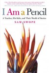 I Am a Pencil: A Teacher, His Kids, and Their World of Stories - Sam Swope