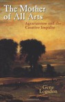 The Mother of All Arts: Agrarianism and the Creative Impulse - Gene Logsdon