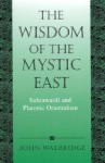 Wisdom of the Mystic East the: Suhrawardi and Platonic Orientalism - John Walbridge