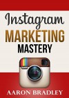 Instagram Marketing Mastery: The Ultimate Guide To Building Your Brand And Gaining Active Engaged Followers Harnessing The Power Of Instagram (Instagram, ... web marketing, social media, web 2.0) - Aaron Bradley