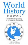 History: World History in 50 Events: From the Beginning of Time to the Present (World History, History Books, Earth History) (History in 50 Events Series Book 3) - James Weber