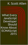 What Every JavaScript Developer Should Know About ECMAScript 2015 (OdeToCode Programming Series) - K. Scott Allen