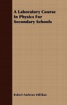 A Laboratory Course in Physics for Secondary Schools - Robert Andrews Millikan