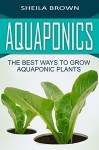 Aquaponics: The Best ways to Grow Aquaponic Plants (Aquaponic Gardening, Hydroponics, Homesteading) - Sheila Brown