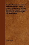 Psychic Phenomena Science and Immortality - Being a Further Into Unseen Realms Beyond the Point Previously Explored in 'Modern Light on Immortality' - Henry Frank