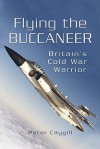 Flying the Buccaneer: Britain's Cold War Warrior - Peter Caygill