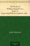 The Works of William Hogarth: In a Series of Engravings With Descriptions, and a Comment on Their Moral Tendency - John Trusler