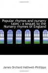 Popular rhymes and nursery tales : a sequel to the Nursery rhymes of England - James Orchard Halliwell-Phillipps