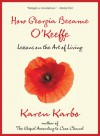 How Georgia Became O'Keeffe: Lessons on the Art of Living - Karen Karbo