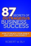 87 Secrets of Outrageous Business Success: How to Reach Your Goals and Have Fun Doing It - Robert W. Bly