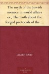 The myth of the Jewish menace in world affairs; or, The truth about the forged Protocols of the elders of Zion - Lucien Wolf