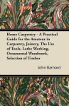 Home Carpentry - A Practical Guide for the Amateur in Carpentry, Joinery, the Use of Tools, Lathe Working, Ornamental Woodwork, Selection of Timber - John Barnard