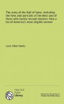 The story of the Hall of fame, including the lives and portraits of the elect and of those who barely missed election. Also a list of America's most eligible women - Louis Albert Banks