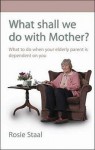 What Shall We Do With Mother?: What to Do When Your Elderly Parent is Dependent On You - Rosie Staal, Pam Ferris