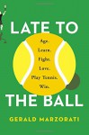 Late to the Ball: Age. Learn. Fight. Love. Play Tennis. Win. - Gerald Marzorati