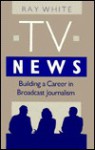 Tv News: Building A Career In Broadcast Journalism - Ray White