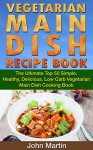 Vegetarian Main Dish Recipe Book: The Ultimate Top 50 Simple, Healthy, Delicious, Low Carb Vegetarian Main Dish Cooking Book (The Complete Vegetarian Cooking Book Series 2) - John Martin