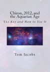 Chiron, 2012, and the Aquarian Age: The Key and How to Use It - Tom Jacobs