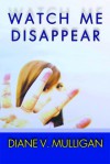 Watch Me Disappear (a Novel) - Diane Vanaskie Mulligan