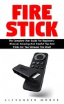 Fire Stick: The Complete User Guide for Beginners - Discover Amazing and Helpful Tips and Tricks for Your Amazon Fire Stick (Streaming Devices, Amazon Fire TV Stick User Guide, How To Use Fire Stick) - Alexander Moore