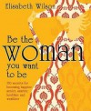 Be The Woman You Want To Be: 150 Secrets For Becoming Happier, Sexier, Smarter, Healthier And Wealthier - Elisabeth Wilson