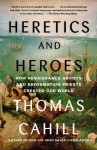 Heretics and Heroes: How Renaissance Artists and Reformation Priests Created Our World - Thomas Cahill