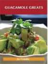 Guacamole Greats: Delicious Guacamole Recipes, the Top 68 Guacamole Recipes - Jo Franks