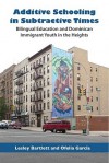 Additive Schooling in Subtractive Times: Bilingual Education and Dominican Immigrant Youth in the Heights - Lesley Bartlett, Ofelia García