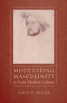 Moderating Masculinity in Early Modern Culture - Todd W. Reeser