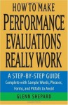 How to Make Performance Evaluations Really Work: A Step-by-Step Guide Complete With Sample Words, Phrases, Forms, and Pitfalls to Avoid - Glenn Shepard