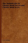 The Twofold Life or Christ's Work for Us and Christ's Work in Us - A.J. Gordon