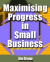 Maximising Progress in Small Business (Succeeding in Your Own Small Business) - Jim Green