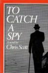 To Catch a Spy - Chris Scott